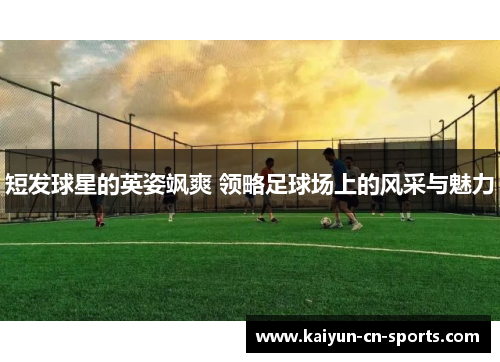 短发球星的英姿飒爽 领略足球场上的风采与魅力