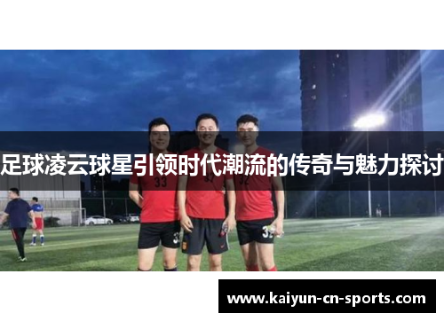 足球凌云球星引领时代潮流的传奇与魅力探讨