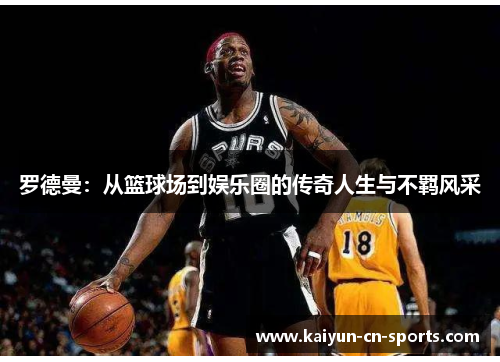 罗德曼：从篮球场到娱乐圈的传奇人生与不羁风采